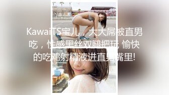 KawaiTS宝儿，大大屌被直男吃，性感黑丝双腿把玩 愉快的吃鸡射精液进直男嘴里!