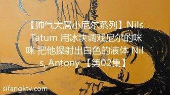 【帅气大屌小尼尔系列】Nils Tatum 用冰块调戏尼尔的咪咪 把他操射出白色的液体 Nils, Antony 【第02集】