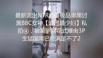 最新流出NTR骚妻极品崇黑讨黑BBC女神【爱已婚少妇】私拍④，被黑驴屌花式爆肏3P生猛国屌已经满足不了2