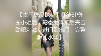 【太子极品探花】师徒3P外围小姐姐，轮番上阵前后夹击劲爆刺激，进门到出门，完整版【水印】