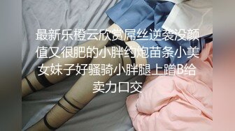 最新乐橙云欣赏屌丝逆袭没颜值又很肥的小胖约炮苗条小美女妹子好骚骑小胖腿上蹭B给卖力口交