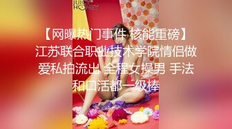 【网曝热门事件 核能重磅】江苏联合职业技术学院情侣做爱私拍流出 全程女操男 手法和口活都一级棒