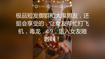 极品短发御姐和大屌男友，还挺会享受的，让女友帮忙打飞机，毒龙，69，后入女友嗷嗷叫！