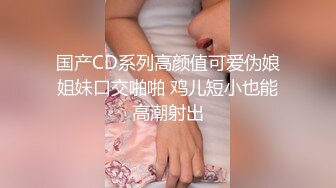 国产CD系列高颜值可爱伪娘姐妹口交啪啪 鸡儿短小也能高潮射出