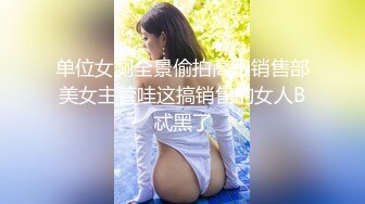 单位女厕全景偷拍高跟销售部美女主管哇这搞销售的女人B忒黑了