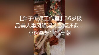 【胖子传媒工作室】36岁极品美人妻风骚淫荡欲拒还迎，小伙暴起狂插高潮