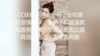 CC妹妹本场女一号，全程露脸激情演绎，看奶子和逼逼就知道有多嫩，淫语调教先让道具插了再让小哥草真刺激