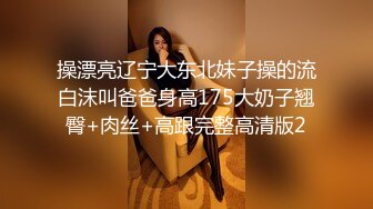 操漂亮辽宁大东北妹子操的流白沫叫爸爸身高175大奶子翘臀+肉丝+高跟完整高清版2