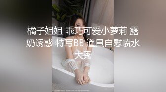 橘子姐姐 乖巧可爱小萝莉 露奶诱惑 特写BB 道具自慰喷水大秀