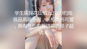 学生妹探花田伯光3000约炮极品高端外围，长相清纯可爱，拥有性感肉臀骑乘的样子超诱人