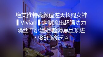 绝美推特高颜值逆天长腿女神▌Vivian ▌定制流出超强功力隔丝艹小姐姐 超薄黑丝顶进小BB白浆泛滥