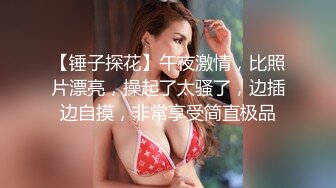 【锤子探花】午夜激情，比照片漂亮，操起了太骚了，边插边自摸，非常享受简直极品