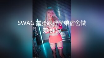 SWAG 露脸跟胖学弟宿舍做爱 娃娃