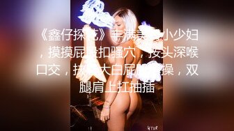 《鑫仔探花》丰满美臀小少妇，摸摸屁股扣骚穴，按头深喉口交，扶着大白屁股爆操，双腿肩上扛抽插