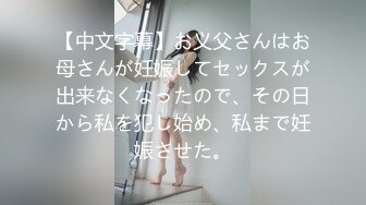 【中文字幕】お义父さんはお母さんが妊娠してセックスが出来なくなったので、その日から私を犯し始め、私まで妊娠させた。