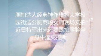 厕拍达人经典神作横扫大学校园街边公厕商场女厕现场实拍近景特写出来还要跟拍露脸全身牛逼克拉斯