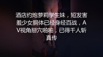 酒店约炮萝莉学生妹，短发害羞少女胴体已经身经百战，AV视角掰穴啪啪，已得千人斩真传