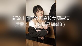 新流出魔手外购高校女厕高清后景（美少妇极品蝴蝶B）