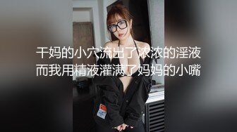 干妈的小穴流出了浓浓的淫液而我用精液灌满了妈妈的小嘴