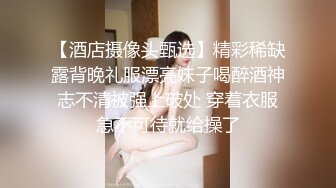 【酒店摄像头甄选】精彩稀缺露背晚礼服漂亮妹子喝醉酒神志不清被强上破处 穿着衣服急不可待就给操了