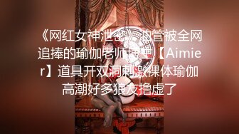 《网红女神泄密》油管被全网追捧的瑜伽老师博主【Aimier】道具开双洞刺激裸体瑜伽高潮好多狼友撸虚了