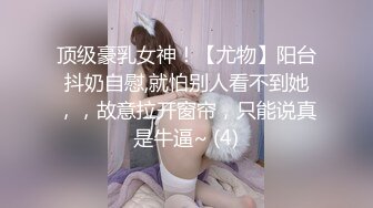 顶级豪乳女神！【尤物】阳台抖奶自慰,就怕别人看不到她，，故意拉开窗帘，只能说真是牛逼~ (4)