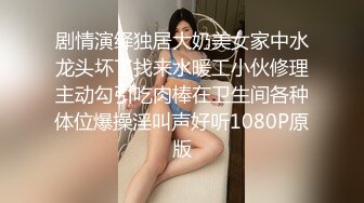 剧情演绎独居大奶美女家中水龙头坏了找来水暖工小伙修理主动勾引吃肉棒在卫生间各种体位爆操淫叫声好听1080P原版