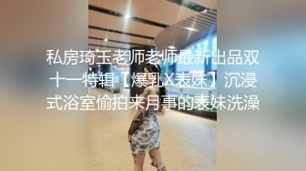 私房琦玉老师老师最新出品双十一特辑【爆乳X表妹】沉浸式浴室偷拍来月事的表妹洗澡