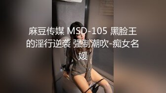 麻豆传媒 MSD-105 黑脸王的淫行逆袭 强制潮吹-痴女名媛