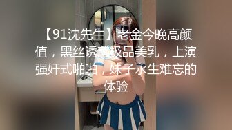 【91沈先生】老金今晚高颜值，黑丝诱惑极品美乳，上演强奸式啪啪，妹子永生难忘的体验