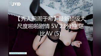 【秀人网周于希】最新顶级大尺度啪啪剧情 5V 23分钟 堪比AV (5)