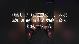 (淫乱工厂) (完整版) 工厂入职潜规则强行同化直男改造多人排队泄欲开苞