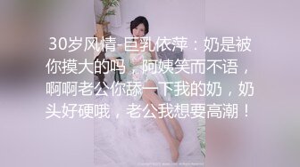 30岁风情-巨乳依萍：奶是被你摸大的吗，阿姨笑而不语，啊啊老公你舔一下我的奶，奶头好硬哦，老公我想要高潮！