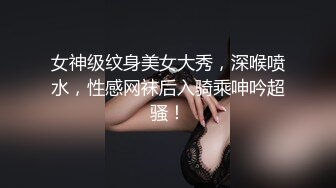 女神级纹身美女大秀，深喉喷水，性感网袜后入骑乘呻吟超骚！