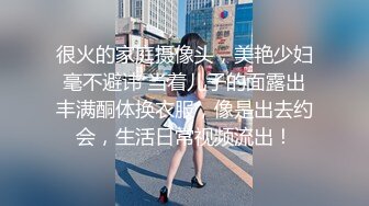 很火的家庭摄像头，美艳少妇毫不避讳 当着儿子的面露出丰满酮体换衣服，像是出去约会，生活日常视频流出！