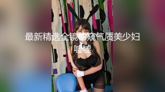 最新精选全镜偷窥气质美少妇嘘嘘