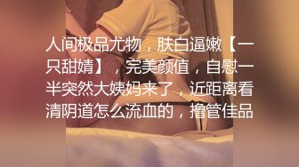 人间极品尤物，肤白逼嫩【一只甜婧】，完美颜值，自慰一半突然大姨妈来了，近距离看清阴道怎么流血的，撸管佳品