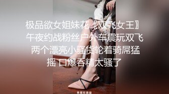 极品欲女姐妹花〖双飞女王〗午夜约战粉丝户外车震玩双飞 两个漂亮小骚货轮着骑屌猛摇 口爆吞精太骚了