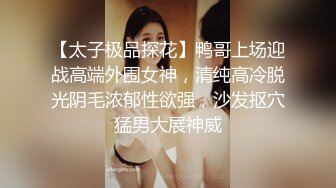 【太子极品探花】鸭哥上场迎战高端外围女神，清纯高冷脱光阴毛浓郁性欲强，沙发抠穴猛男大展神威