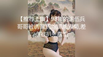 【推荐上集】98年的退伍兵哥哥被诱骗,约炮抓胸操菊,差点被扒光露馅