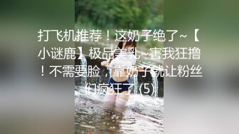 打飞机推荐！这奶子绝了~【小谜鹿】极品美乳~害我狂撸！不需要脸，靠奶子就让粉丝们疯狂了 (5)