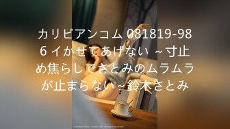 カリビアンコム 081819-986 イかせてあげない ～寸止め焦らしでさとみのムラムラが止まらない～鈴木さとみ