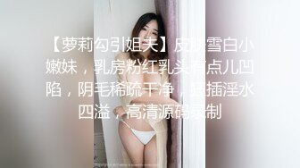 【萝莉勾引姐夫】皮肤雪白小嫩妹，乳房粉红乳头有点儿凹陷，阴毛稀疏干净，狂插淫水四溢，高清源码录制