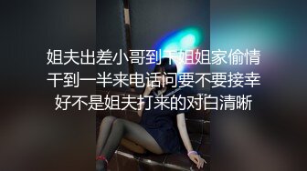 姐夫出差小哥到干姐姐家偷情干到一半来电话问要不要接幸好不是姐夫打来的对白清晰