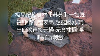 极品爆款身材【苏苏】一如既往钟情闺蜜表弟 翘挺圆乳 玩出白浆直接开操 无套抽插 淫叫好听刺激