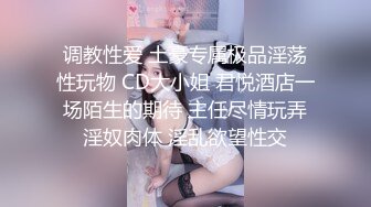 调教性爱 土豪专属极品淫荡性玩物 CD大小姐 君悦酒店一场陌生的期待 主任尽情玩弄淫奴肉体 淫乱欲望性交