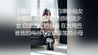 『萌之乖乖』清纯白嫩小仙女小姐姐 JK制服的诱惑纯洁少女 白里透红的身姿 在大鸡巴爸爸的鸡巴下变成淫荡的小母狗