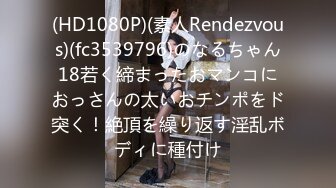 (HD1080P)(素人Rendezvous)(fc3539796)のなるちゃん18若く締まったおマンコにおっさんの太いおチンポをド突く！絶頂を繰り返す淫乱ボディに種付け